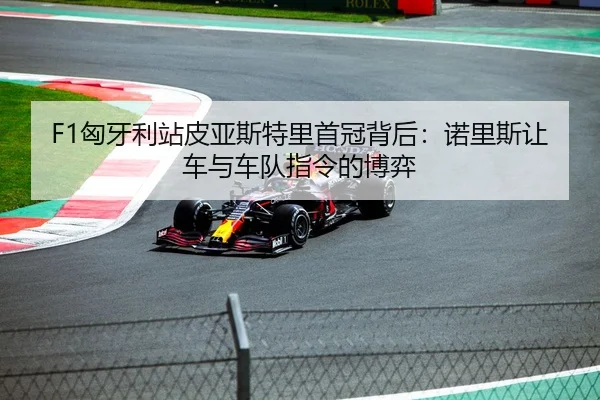 F1匈牙利站皮亚斯特里首冠背后：诺里斯让车与车队指令的博弈