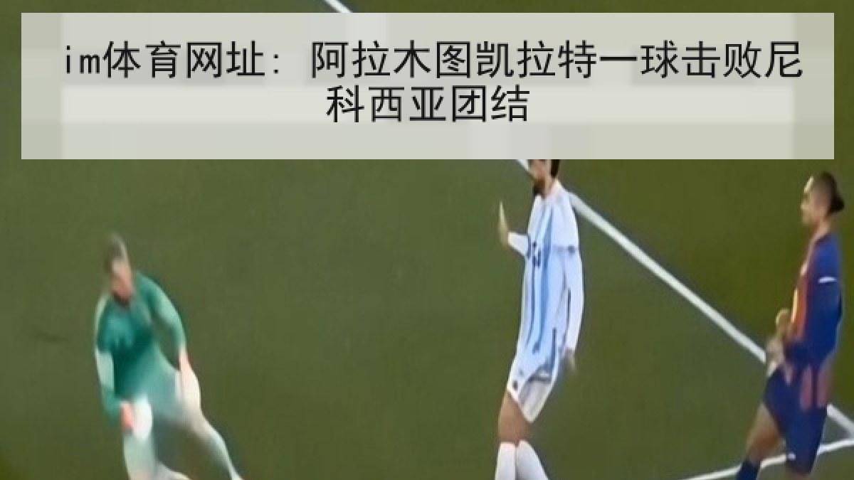 im体育网址: 阿拉木图凯拉特一球击败尼科西亚团结 im体育网址: 阿拉木图凯拉特一球击败尼科西亚团结