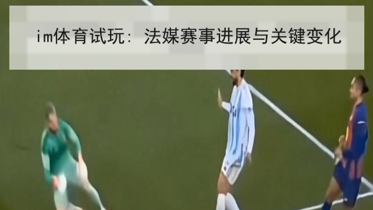 im体育试玩: 法媒赛事进展与关键变化