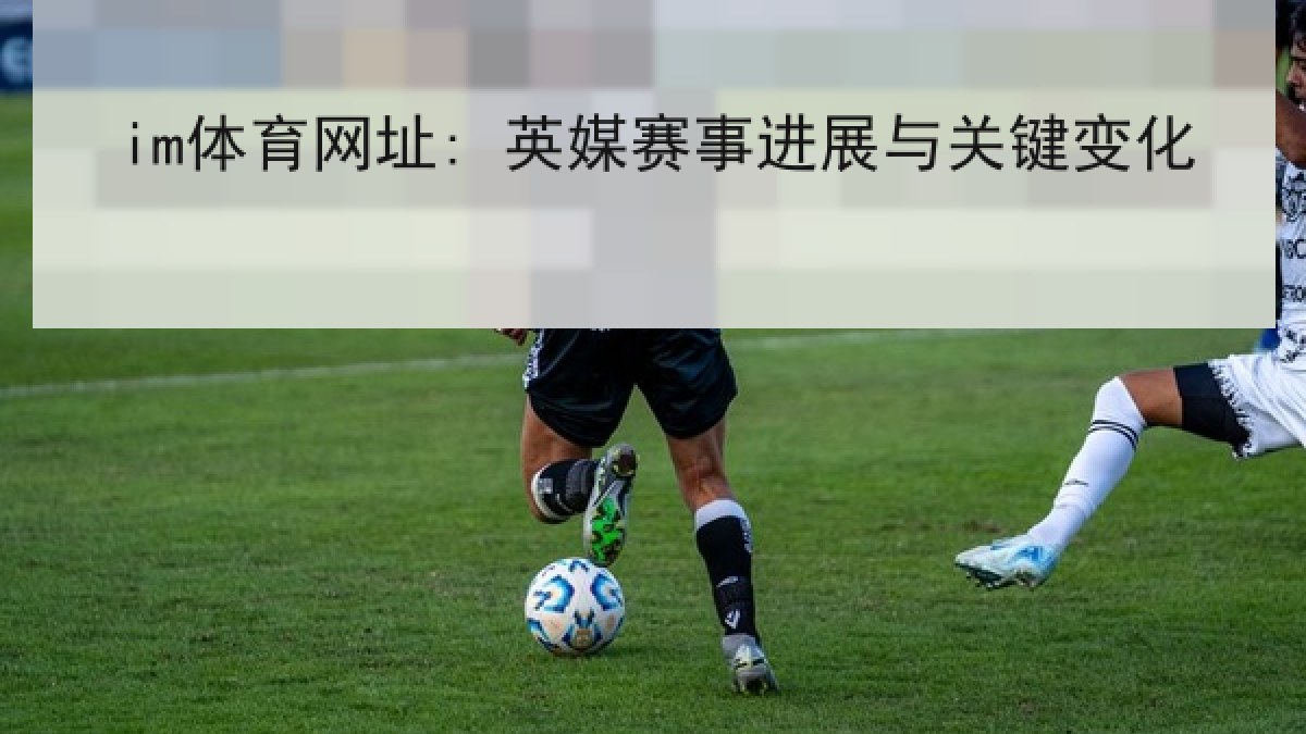 im体育网址: 英媒赛事进展与关键变化 im体育网址: 英媒赛事进展与关键变化