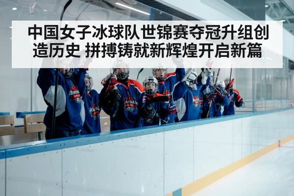 中国女子冰球队世锦赛夺冠升组创造历史 拼搏铸就新辉煌开启新篇
