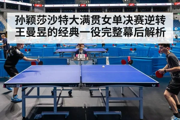 孙颖莎沙特大满贯女单决赛逆转王曼昱的经典一役完整幕后解析